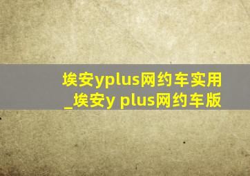 埃安yplus网约车实用_埃安y plus网约车版